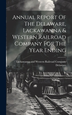Annual Report Of The Delaware, Lackawanna & Western Railroad Company For The Year Ending by Delaware, Lackawanna And Western Rail