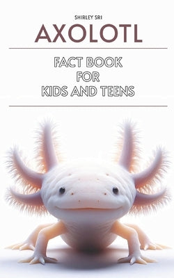 Axolotl Fact Book for Kids and Teens: Know everything about the fascinating salamander by Sri, Shirley
