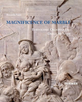 Magnificence of Marble: Bartolomé Ordóñez and Diego de Silóe by Naldi, Riccardo