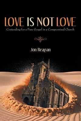 Love is Not Love: Contending for a Pure Gospel in a Compromised Church by Reagan, Jon