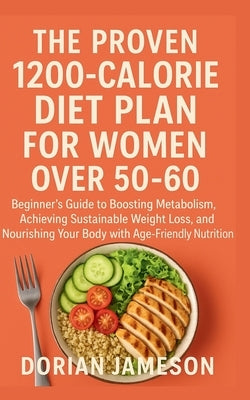 The Proven 1200-Calorie Diet Plan for Women Over 50-60: Beginner's Guide to Boosting Metabolism, Achieving Sustainable Weight Loss, and Nourishing You by Jameson, Dorian