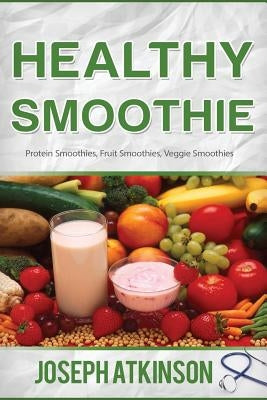 Healthy Smoothie: Protein Smoothies, Fruit Smoothies, Veggie Smoothies (Cleanse, Detox, Weight Loss) by Aktinson, Joseph