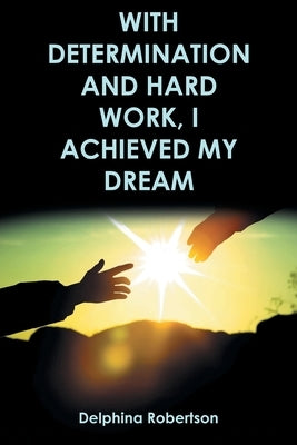 With Determination and Hard Work, I Achieved My Dream by Robertson, Delphina