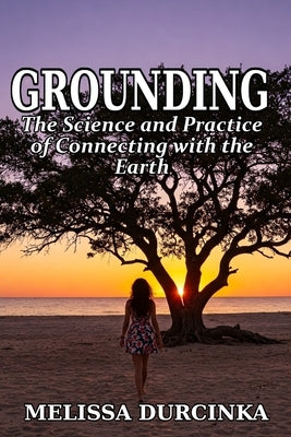 Grounding: The Science and Practice of Connecting with the Earth by Durcinka, Melissa