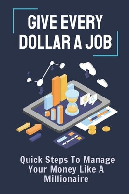 Give Every Dollar A Job: Quick Steps To Manage Your Money Like A Millionaire: Achieve Financial Freedom by Cashmer, Aurelio