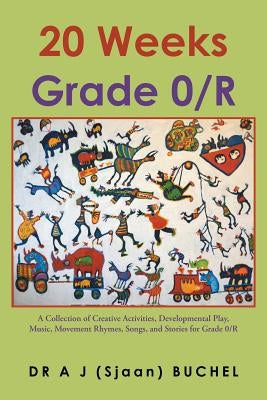 20 Weeks Grade 0/R: A Collection of Creative Activities, Developmental Play, Music, Movement Rhymes, Songs, and Stories for Grade 0/R by Buchel, A. J. (Sjaan)