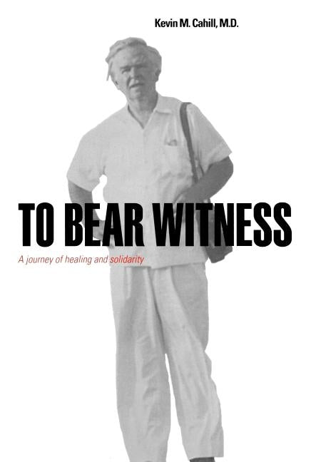 To Bear Witness: A Journey of Healing and Solidarity by Cahill, Kevin M.