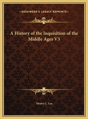 A History of the Inquisition of the Middle Ages V3 by Lea, Henry C.