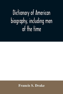 Dictionary of American biography, including men of the time; containing nearly ten thousand notices of persons of both sexes, of native and foreign bi by S. Drake, Francis