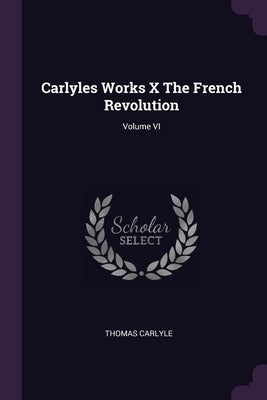 Carlyles Works X The French Revolution; Volume VI by Carlyle, Thomas