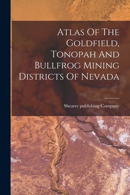 Atlas Of The Goldfield, Tonopah And Bullfrog Mining Districts Of Nevada by Company, Shearer Publishing