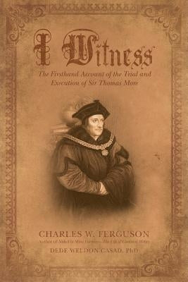 I Witness: The Firsthand Account of the Trial and Execution of Sir Thomas More by Ferguson, Charles W.