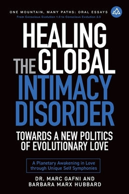 Healing the Global Intimacy Disorder with a New Politics of Intimacy: Becoming Agents of Intimacy: Planetary Awakening in Love Through Unique Self Sym by Marx Hubbard, Barbara