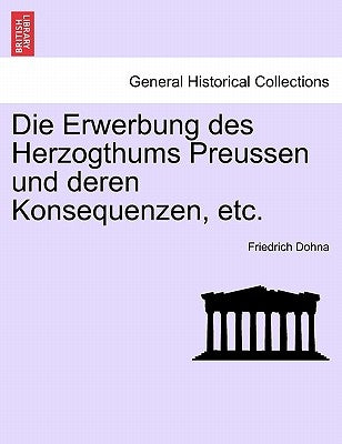 Die Erwerbung Des Herzogthums Preussen Und Deren Konsequenzen, Etc. by Dohna, Friedrich