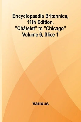 Encyclopaedia Britannica, 11Th Edition, "Ch telet" To "Chicago" Volume 6, Slice 1 by Various