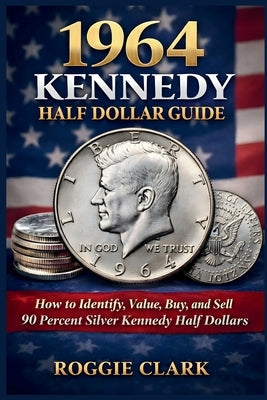 1964 Kennedy Half Dollar Guide: How to Identify, Value, Buy, and Sell 90 Percent Silver Kennedy Half Dollars by Clark, Roggie