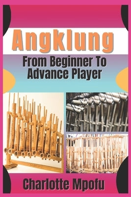 Angklung From Beginner To Advance Player: A Progressive Path To Mastering Bamboo Soundscapes by Mpofu, Charlotte
