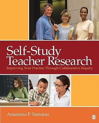 Self-Study Teacher Research: Improving Your Practice Through Collaborative Inquiry by Samaras, Anastasia P.