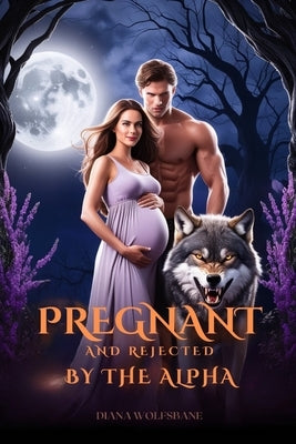Pregnant and Rejected by the Alpha: A Rejected Mates Fated Mates Secret Baby Werewolf Shifter Romance by Wolfsbane, Diana