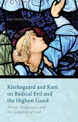 Kierkegaard and Kant on Radical Evil and the Highest Good: Virtue, Happiness, and the Kingdom of God by Fremstedal, Roe