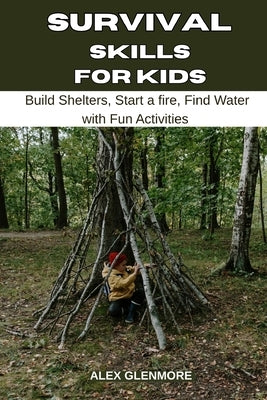 Survival Skills for Kids: Build Shelters, Start a Fire, Find Water with Fun Activities by Glenmore, Alex