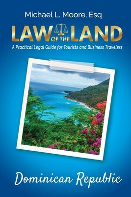 Law of the Land - Dominican Republic: A Practical Legal Guide for Tourists and Business Travelers by Moore, Michael L.
