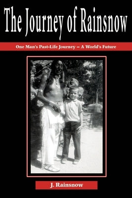 The Journey of Rainsnow: One Man's Past-Life Journey - A World's Future by Rainsnow, J.