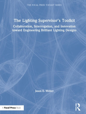 The Lighting Supervisor's Toolkit: Collaboration, Interrogation, and Innovation toward Engineering Brilliant Lighting Designs by Weber, Jason E.