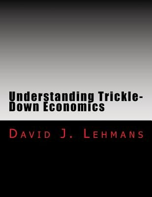 Understanding Trickle-Down Economics by Lehmans, David J.