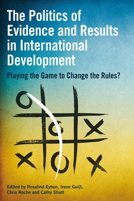 The Politics of Evidence and Results in International Development: Playing the Game to Change the Rules? by Eyben, Rosalind