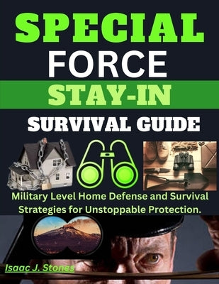 Special Forces Stay-In Survival Guide: Military Level Home Defense and Survival Strategies for Unstoppable Protection. by Stone, Isaac J.