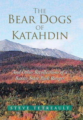 The Bear Dogs of Katahdin: And Other Recollections of a Baxter State Park Ranger by Tetreault, Steve