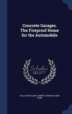 Concrete Garages. The Fireproof Home for the Automobile by Atlas Portland Cement Company, New York