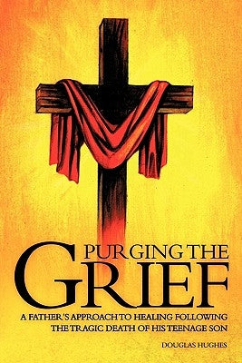 Purging the Grief: A Father's Approach to Healing Following the Tragic Death of His Teenage Son by Hughes, Douglas