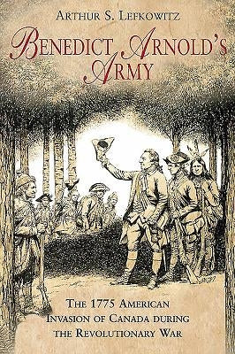 Benedict Arnold's Army: The 1775 American Invasion of Canada During the Revolutionary War by Lefkowitz, Arthur S.