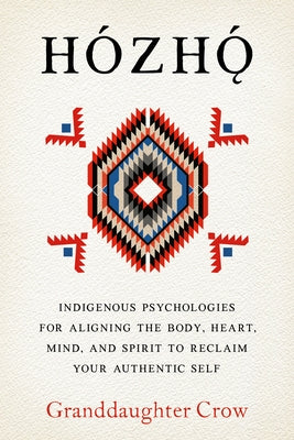 Hozho: Indigenous Psychologies for Aligning the Body, Heart, Mind, and Spirit to Reclaim Your Authentic Self by Crow, Granddaughter