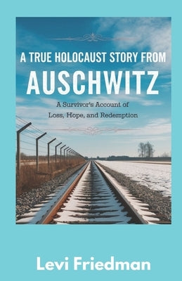A True Holocaust Story from Auschwitz: A Survivor's Account of Loss, Hope, and Redemption by Friedman, Levi
