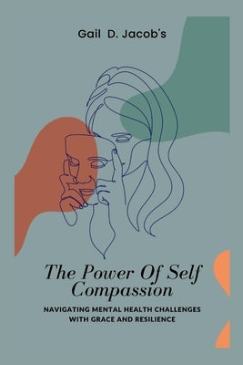 The Power Of Self Compassion: Navigating Mental Health Challenges with Grace and Resilience by Jacob's, Gail D.