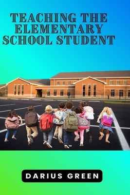 Teaching the Elementary School Student by Green, Darius