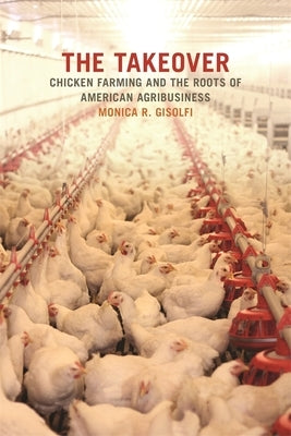 Takeover: Chicken Farming and the Roots of American Agribusiness by Gisolfi, Monica R.