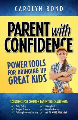Parent with Confidence: Power Tools for Bringing Up Great Kids by Bond, Carolyn