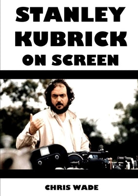 Stanley Kubrick On Screen by Wade, Chris
