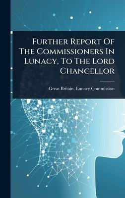 Further Report Of The Commissioners In Lunacy, To The Lord Chancellor by Great Britain Lunacy Commission