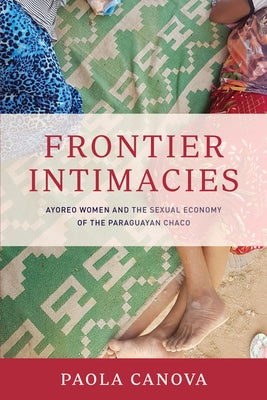 Frontier Intimacies: Ayoreo Women and the Sexual Economy of the Paraguayan Chaco by Canova, Paola