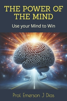 The Power of the Mind: Use your Mind to Win by J. Dias, Prof Emerson