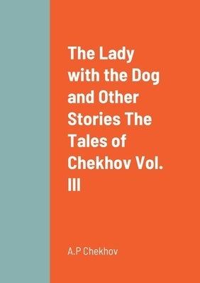 The Lady with the Dog and Other Stories The Tales of Chekhov Vol. III by Chekhov, A. P.