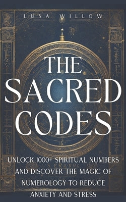 The Sacred Codes: Unlock 1000+ Spiritual Numbers and Discover the Magic of Numerology to Reduce Anxiety and Stress by Willow, Luna