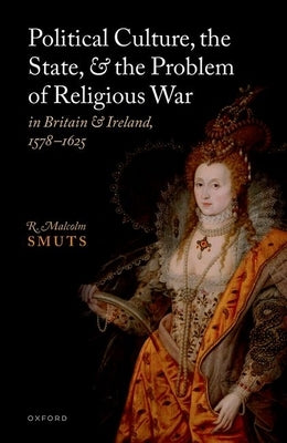Political Culture, the State, and the Problem of Religious War in Britain and Ireland, 1578-1625 by Smuts, R. Malcolm