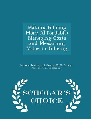 Making Policing More Affordable: Managing Costs and Measuring Value in Policing - Scholar's Choice Edition by National Institute of Justice (Nij)