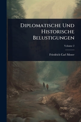 Diplomatische Und Historische Belustigungen by Friedrich Carl Moser (Freiherr Von)